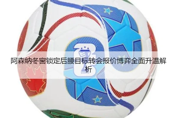 阿森纳冬窗锁定后腰目标转会报价博弈全面升温解析